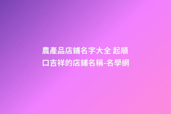 農產品店鋪名字大全 起順口吉祥的店鋪名稱-名學網-第1張-店鋪起名-玄機派
